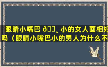 眼睛小嘴巴 🌸 小的女人面相好吗（眼睛小嘴巴小的男人为什么不能嫁）